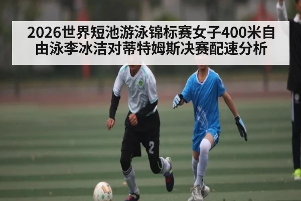 2026世界短池游泳锦标赛女子400米自由泳李冰洁对蒂特姆斯决赛配速分析